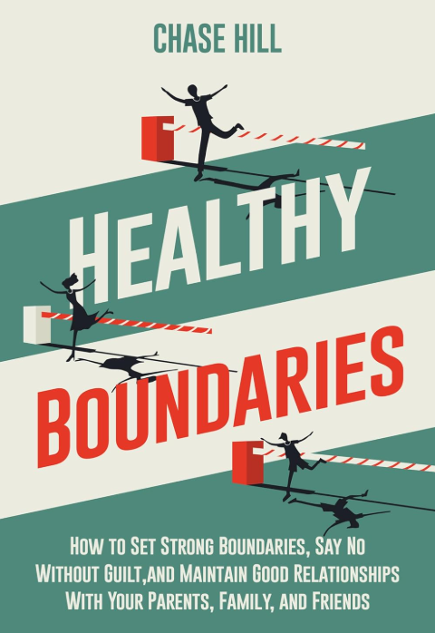 Healthy Boundaries: How to Set Strong Boundaries, Say No Without Guilt, and Maintain Good Relationships With Your Parents, Family, and Friends